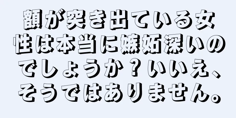 額が突き出ている女性は本当に嫉妬深いのでしょうか？いいえ、そうではありません。