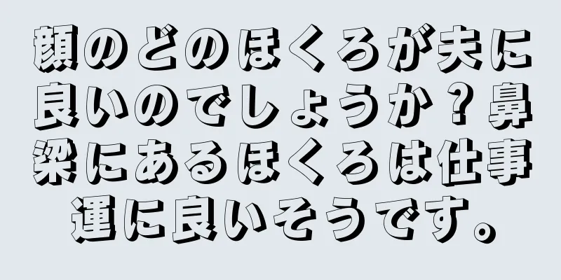 顔のどのほくろが夫に良いのでしょうか？鼻梁にあるほくろは仕事運に良いそうです。