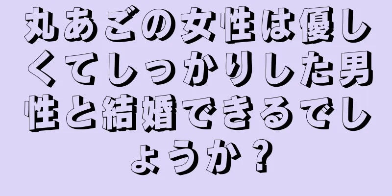 丸あごの女性は優しくてしっかりした男性と結婚できるでしょうか？