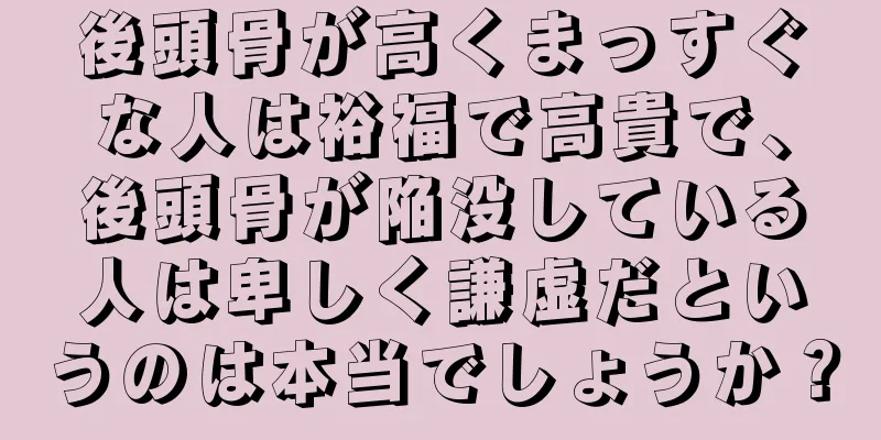 後頭骨が高くまっすぐな人は裕福で高貴で、後頭骨が陥没している人は卑しく謙虚だというのは本当でしょうか？