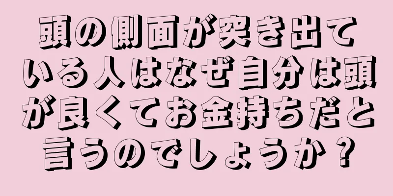 頭の側面が突き出ている人はなぜ自分は頭が良くてお金持ちだと言うのでしょうか？