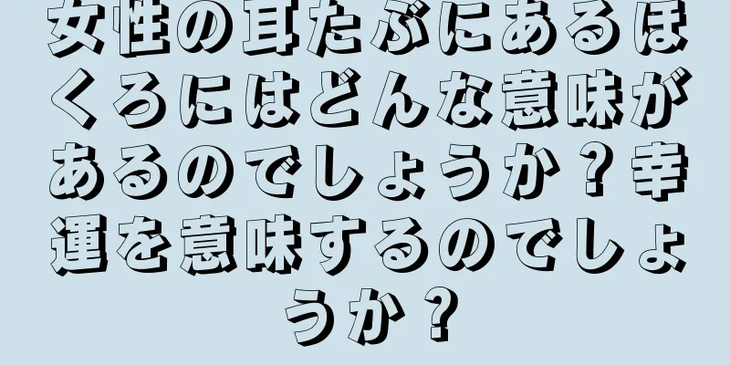 女性の耳たぶにあるほくろにはどんな意味があるのでしょうか？幸運を意味するのでしょうか？