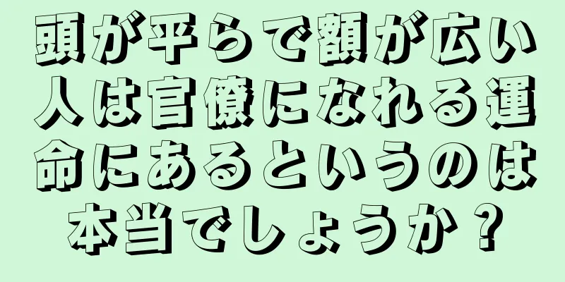 頭が平らで額が広い人は官僚になれる運命にあるというのは本当でしょうか？