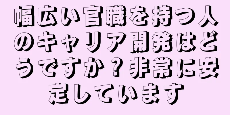 幅広い官職を持つ人のキャリア開発はどうですか？非常に安定しています