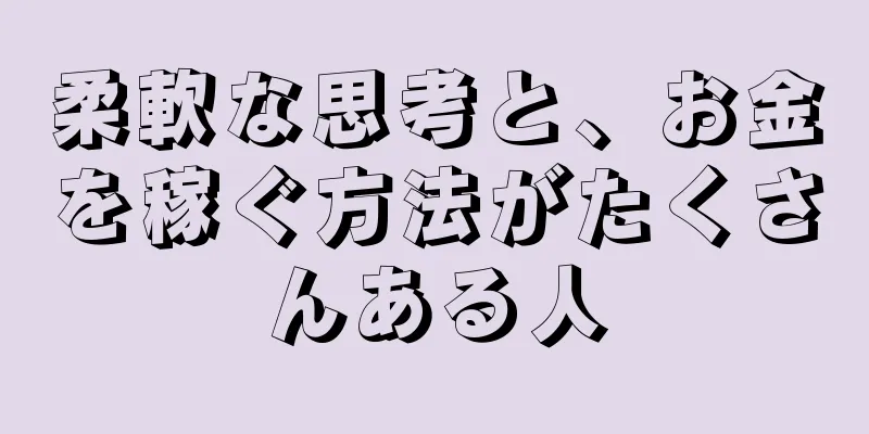 柔軟な思考と、お金を稼ぐ方法がたくさんある人