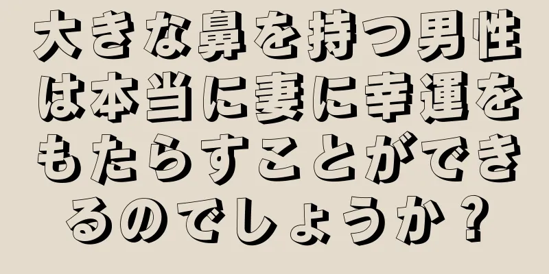 大きな鼻を持つ男性は本当に妻に幸運をもたらすことができるのでしょうか？