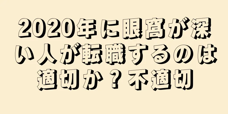 2020年に眼窩が深い人が転職するのは適切か？不適切