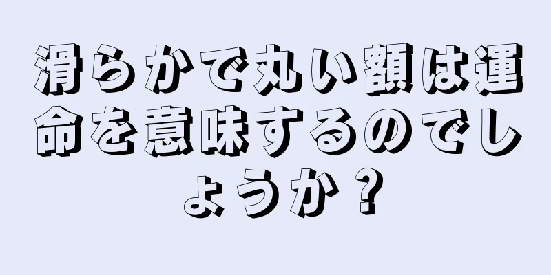 滑らかで丸い額は運命を意味するのでしょうか？