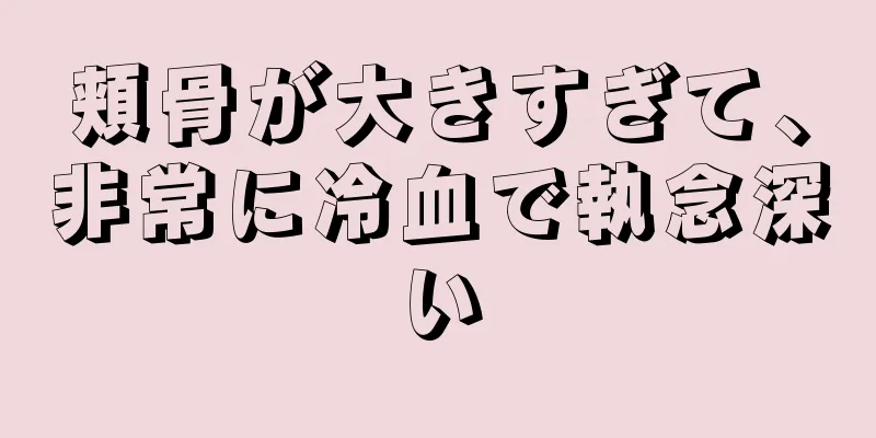 頬骨が大きすぎて、非常に冷血で執念深い