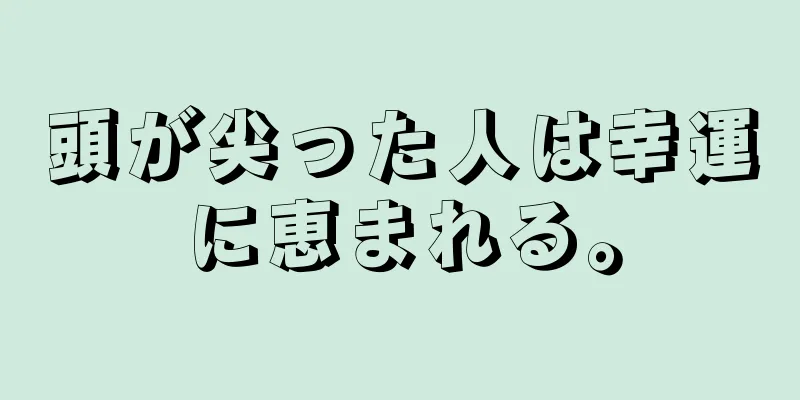 頭が尖った人は幸運に恵まれる。