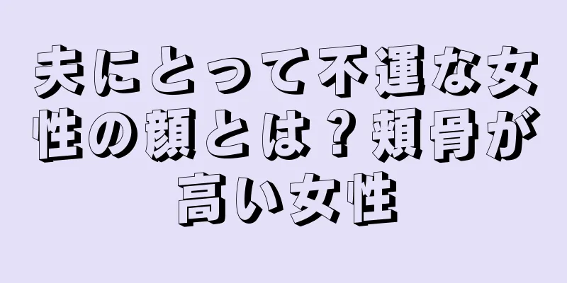 夫にとって不運な女性の顔とは？頬骨が高い女性