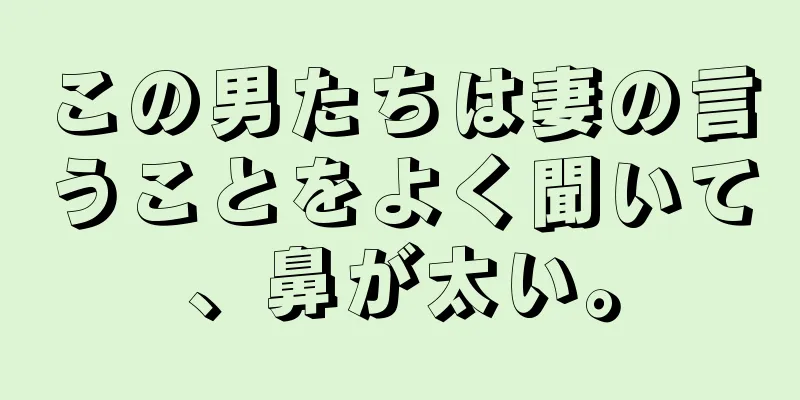 この男たちは妻の言うことをよく聞いて、鼻が太い。