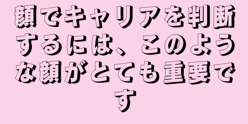 顔でキャリアを判断するには、このような顔がとても重要です