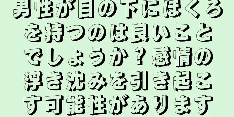 男性が目の下にほくろを持つのは良いことでしょうか？感情の浮き沈みを引き起こす可能性があります