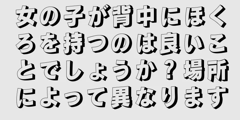 女の子が背中にほくろを持つのは良いことでしょうか？場所によって異なります