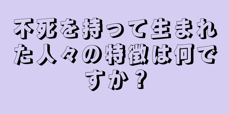 不死を持って生まれた人々の特徴は何ですか？