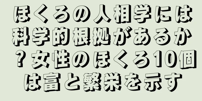 ほくろの人相学には科学的根拠があるか？女性のほくろ10個は富と繁栄を示す