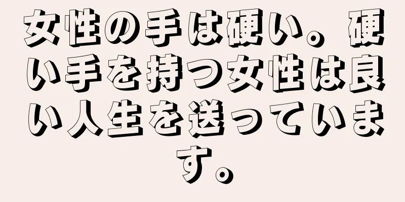 女性の手は硬い。硬い手を持つ女性は良い人生を送っています。