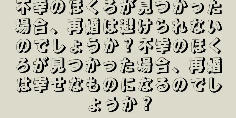 不幸のほくろが見つかった場合、再婚は避けられないのでしょうか？不幸のほくろが見つかった場合、再婚は幸せなものになるのでしょうか？