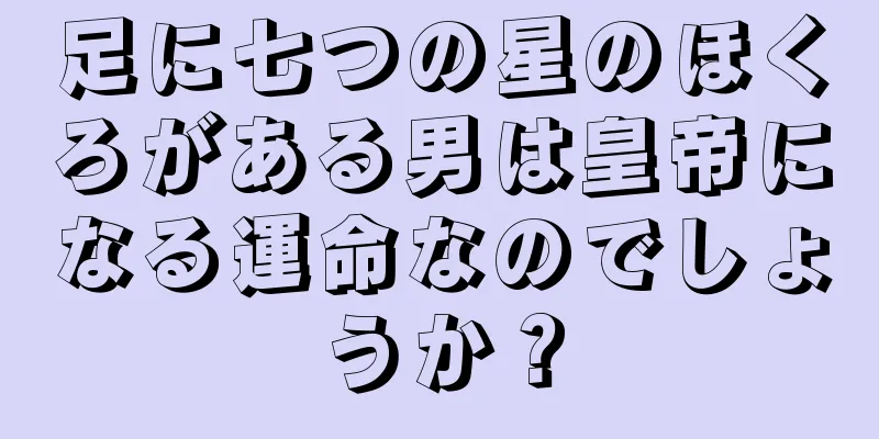 足に七つの星のほくろがある男は皇帝になる運命なのでしょうか？