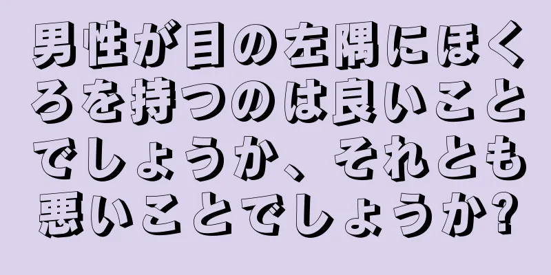 男性が目の左隅にほくろを持つのは良いことでしょうか、それとも悪いことでしょうか?