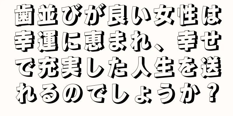 歯並びが良い女性は幸運に恵まれ、幸せで充実した人生を送れるのでしょうか？