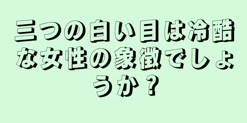 三つの白い目は冷酷な女性の象徴でしょうか？