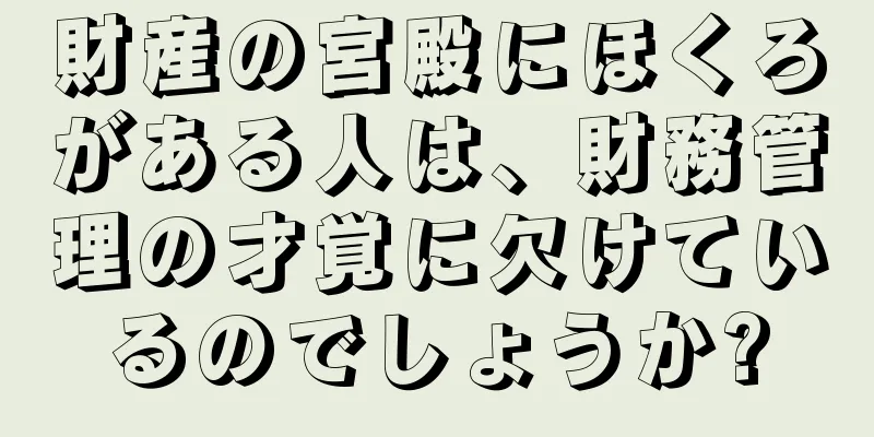 財産の宮殿にほくろがある人は、財務管理の才覚に欠けているのでしょうか?