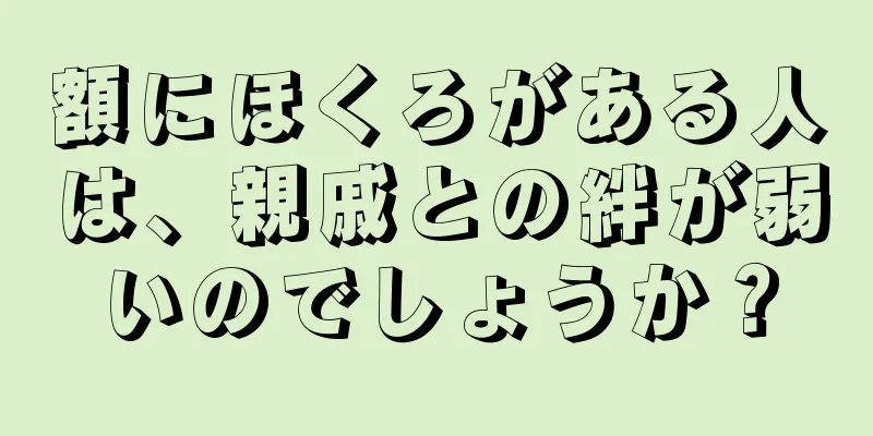 額にほくろがある人は、親戚との絆が弱いのでしょうか？