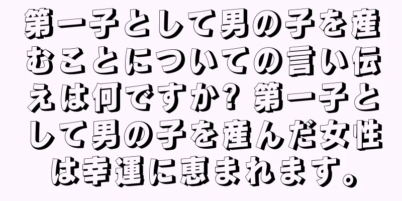 第一子として男の子を産むことについての言い伝えは何ですか? 第一子として男の子を産んだ女性は幸運に恵まれます。