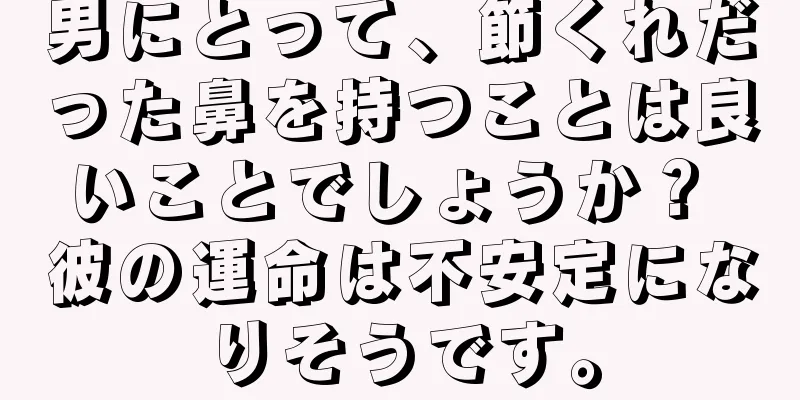 男にとって、節くれだった鼻を持つことは良いことでしょうか？ 彼の運命は不安定になりそうです。