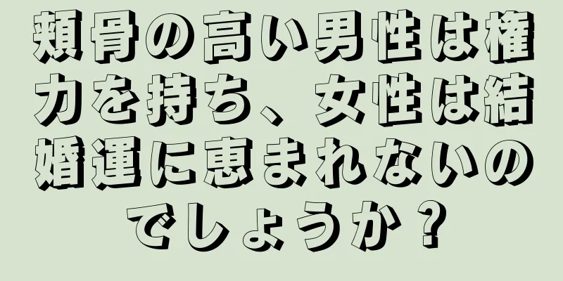 頬骨の高い男性は権力を持ち、女性は結婚運に恵まれないのでしょうか？