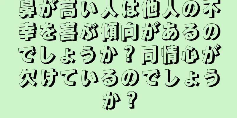 鼻が高い人は他人の不幸を喜ぶ傾向があるのでしょうか？同情心が欠けているのでしょうか？