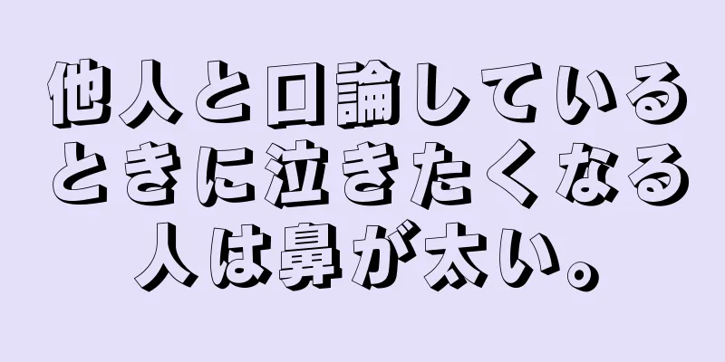 他人と口論しているときに泣きたくなる人は鼻が太い。