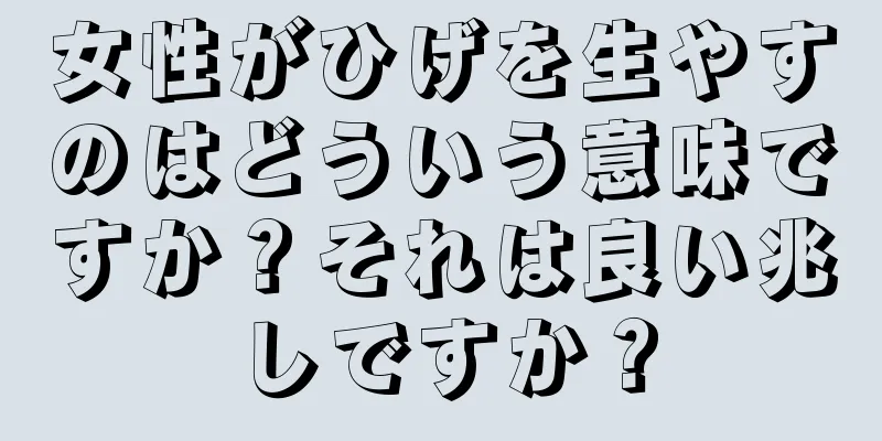 女性がひげを生やすのはどういう意味ですか？それは良い兆しですか？