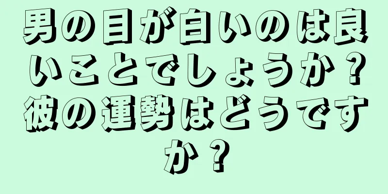 男の目が白いのは良いことでしょうか？彼の運勢はどうですか？