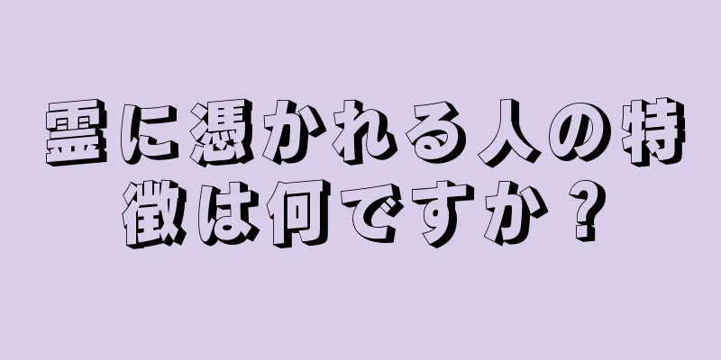 霊に憑かれる人の特徴は何ですか？