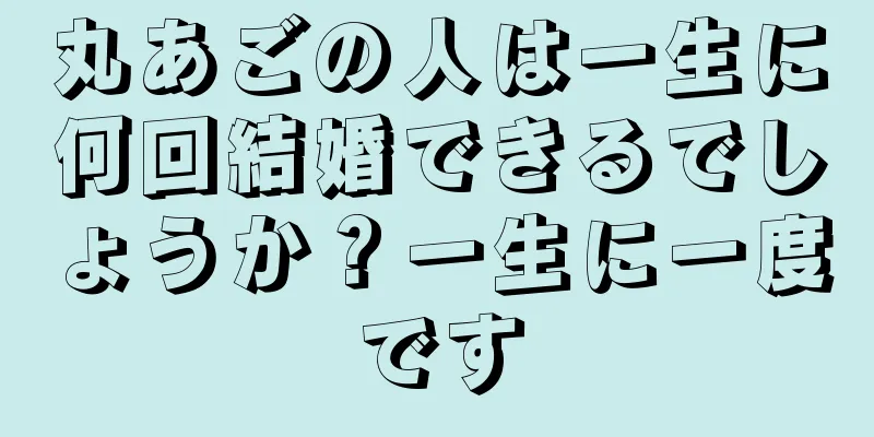 丸あごの人は一生に何回結婚できるでしょうか？一生に一度です