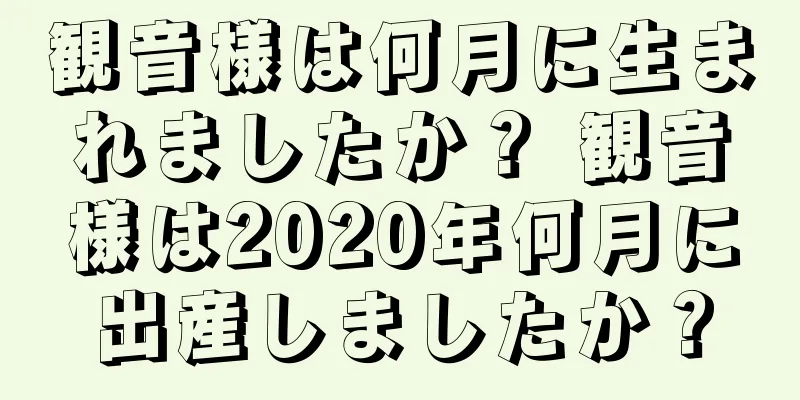 観音様は何月に生まれましたか？ 観音様は2020年何月に出産しましたか？