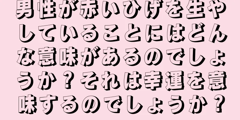 男性が赤いひげを生やしていることにはどんな意味があるのでしょうか？それは幸運を意味するのでしょうか？