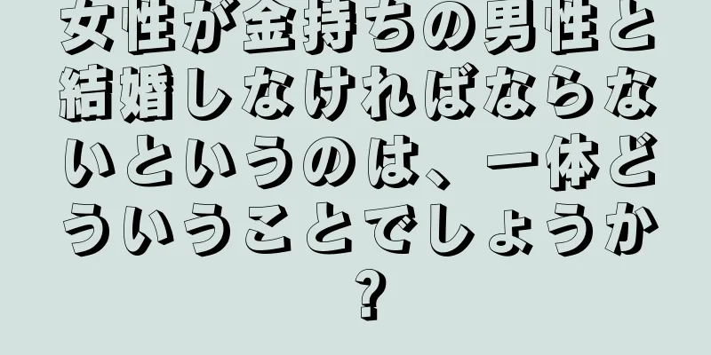 女性が金持ちの男性と結婚しなければならないというのは、一体どういうことでしょうか？