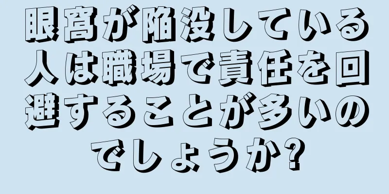 眼窩が陥没している人は職場で責任を回避することが多いのでしょうか?