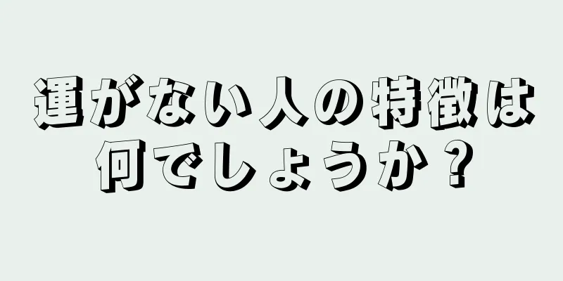 運がない人の特徴は何でしょうか？