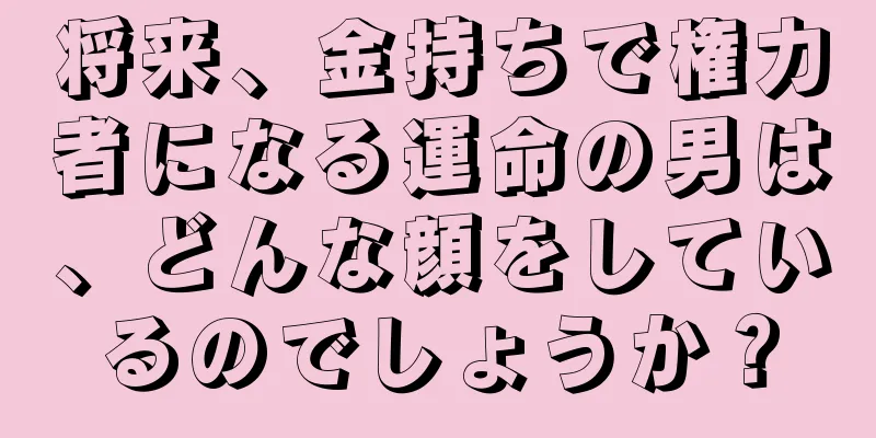 将来、金持ちで権力者になる運命の男は、どんな顔をしているのでしょうか？