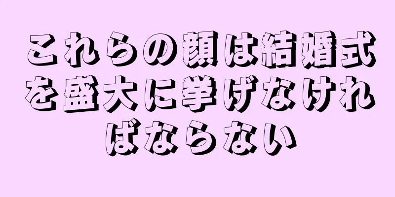 これらの顔は結婚式を盛大に挙げなければならない