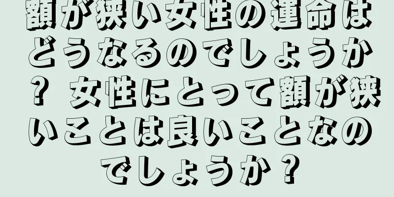 額が狭い女性の運命はどうなるのでしょうか？ 女性にとって額が狭いことは良いことなのでしょうか？