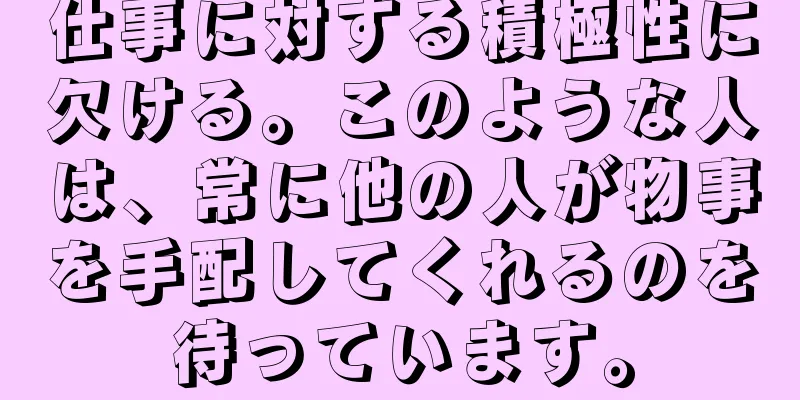 仕事に対する積極性に欠ける。このような人は、常に他の人が物事を手配してくれるのを待っています。