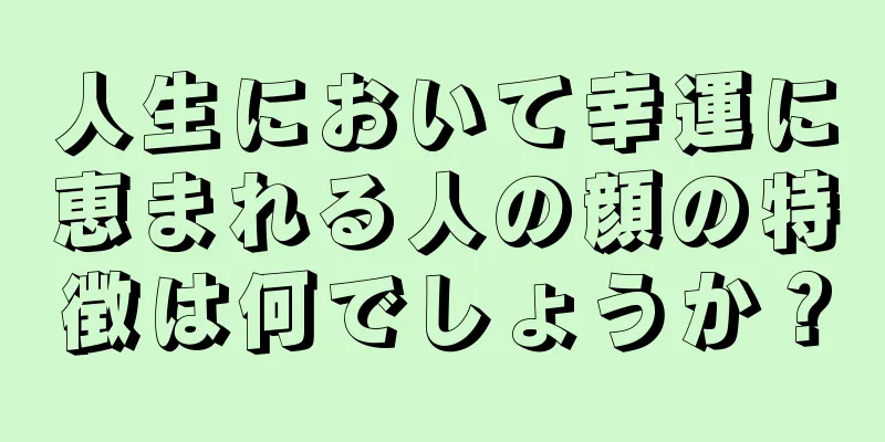 人生において幸運に恵まれる人の顔の特徴は何でしょうか？