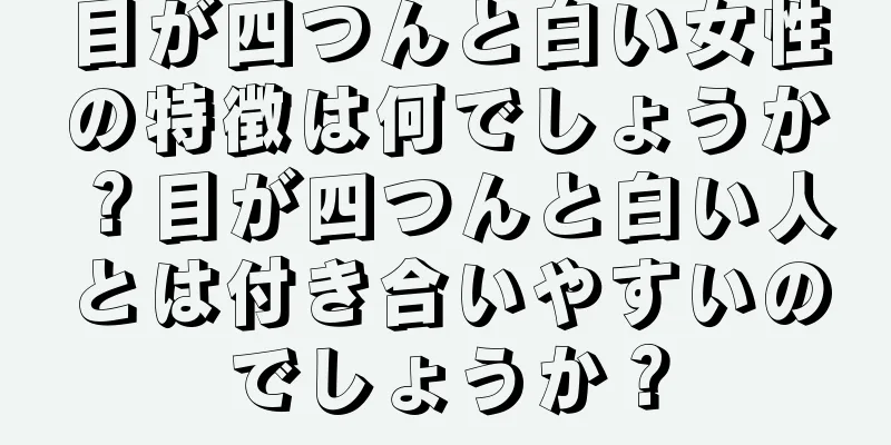 目が四つんと白い女性の特徴は何でしょうか？目が四つんと白い人とは付き合いやすいのでしょうか？