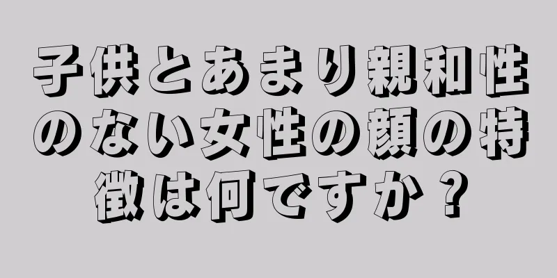 子供とあまり親和性のない女性の顔の特徴は何ですか？